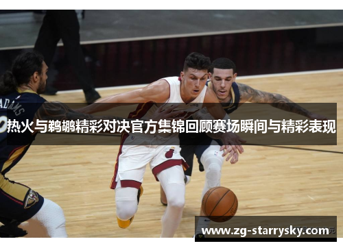 热火与鹈鹕精彩对决官方集锦回顾赛场瞬间与精彩表现